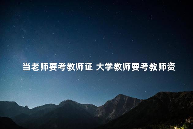 当老师要考教师证 大学教师要考教师资格证吗